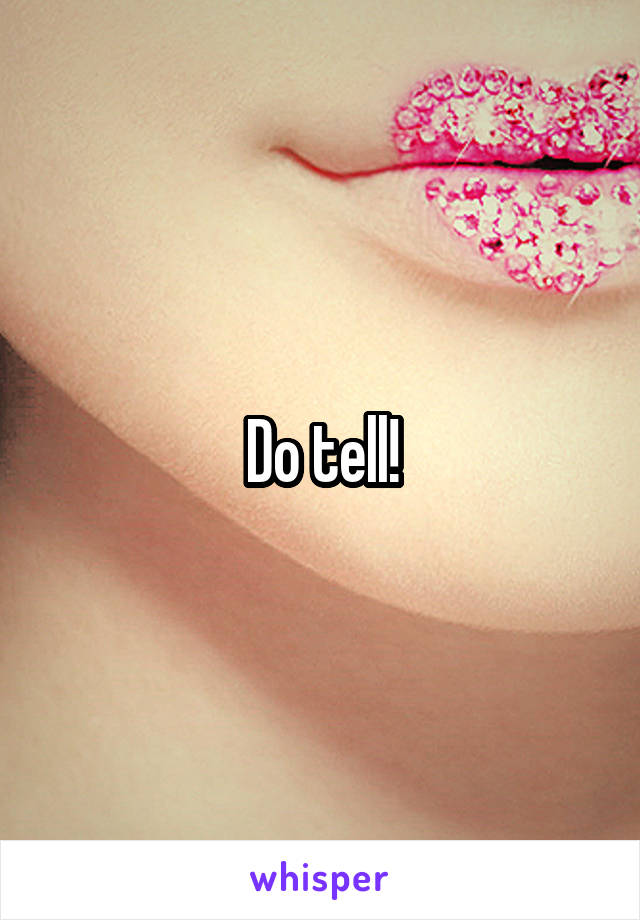 Do tell!