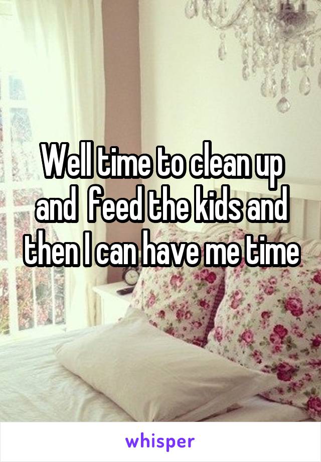 Well time to clean up and  feed the kids and then I can have me time 