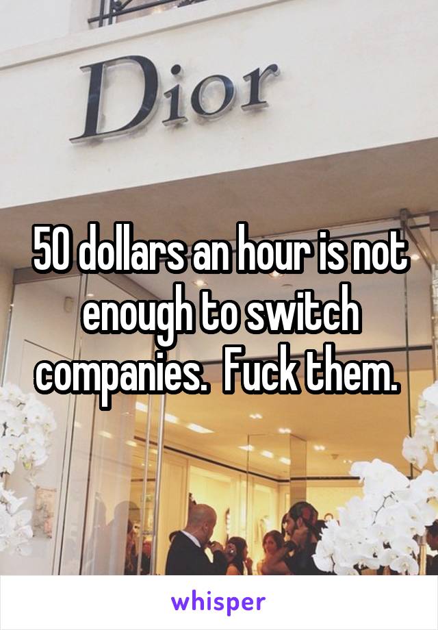 50 dollars an hour is not enough to switch companies.  Fuck them. 