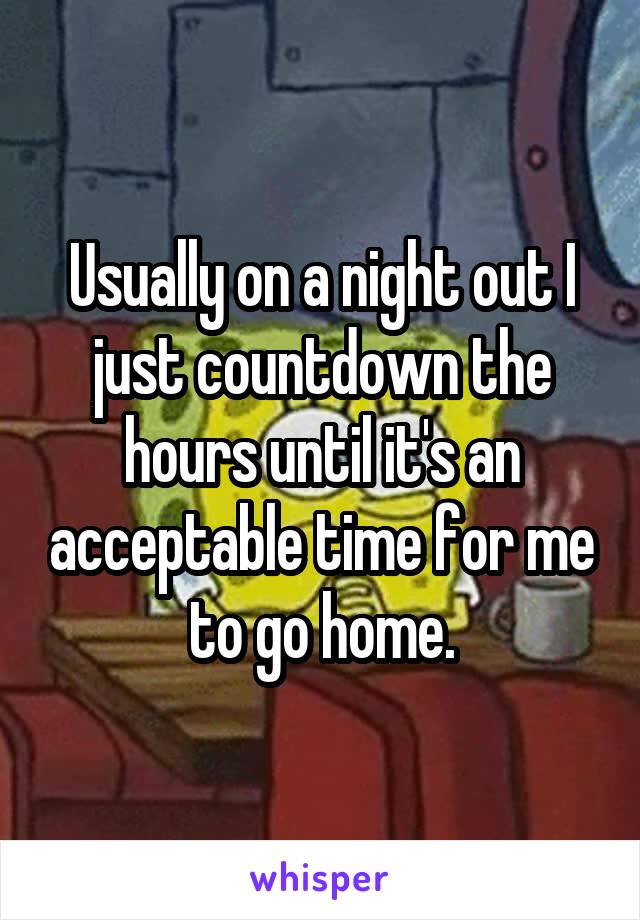 Usually on a night out I just countdown the hours until it's an acceptable time for me to go home.
