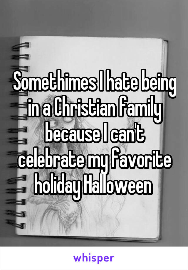 Somethimes I hate being in a Christian family because I can't celebrate my favorite holiday Halloween 