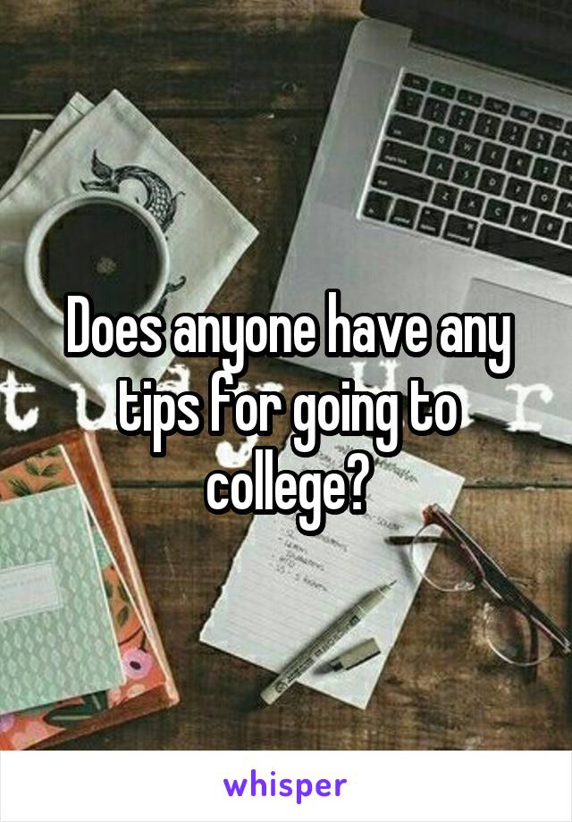 Does anyone have any tips for going to college?