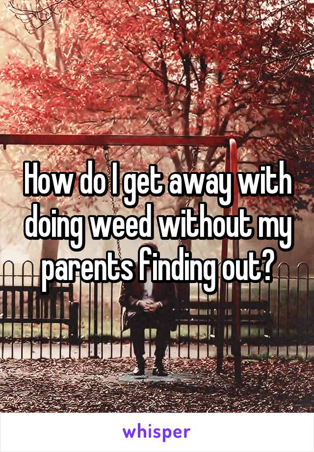 How do I get away with doing weed without my parents finding out?