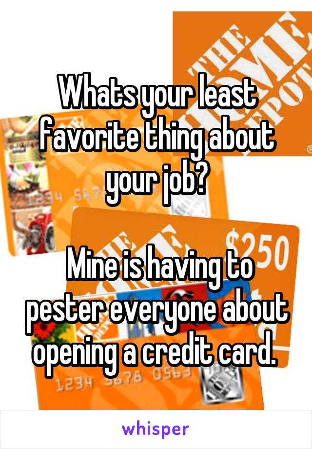 Whats your least favorite thing about your job?

 Mine is having to pester everyone about opening a credit card. 