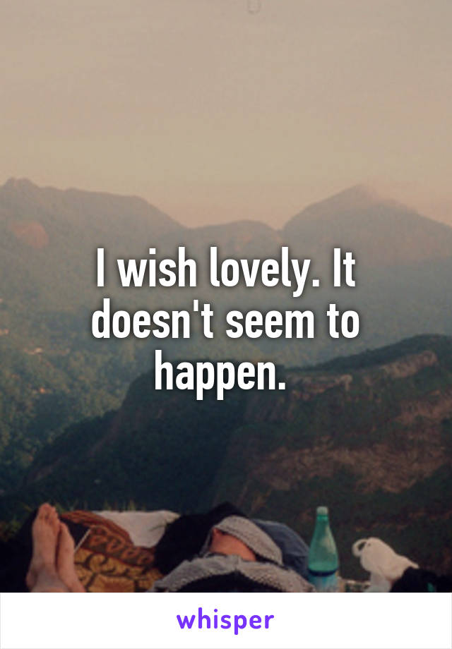 I wish lovely. It doesn't seem to happen. 