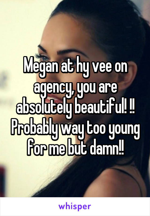 Megan at hy vee on agency, you are absolutely beautiful! !! Probably way too young for me but damn!!