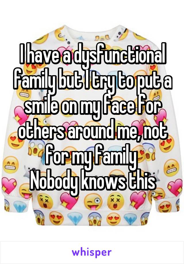 I have a dysfunctional family but I try to put a smile on my face for others around me, not for my family 
Nobody knows this
