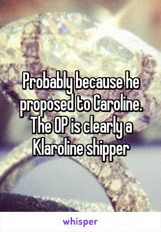 Probably because he proposed to Caroline. The OP is clearly a Klaroline shipper