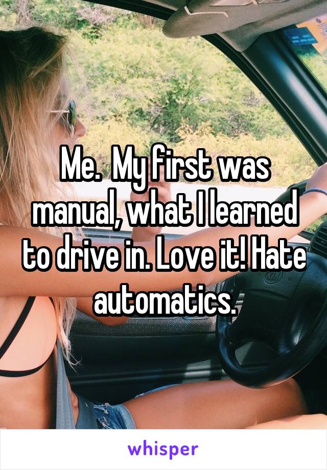 Me.  My first was manual, what I learned to drive in. Love it! Hate automatics.