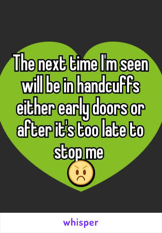 The next time I'm seen will be in handcuffs either early doors or after it's too late to stop me 
😡