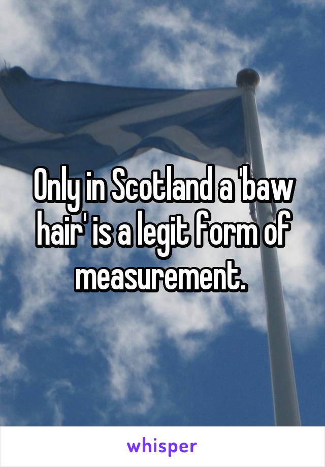 Only in Scotland a 'baw hair' is a legit form of measurement. 