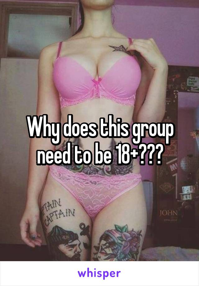 Why does this group need to be 18+???