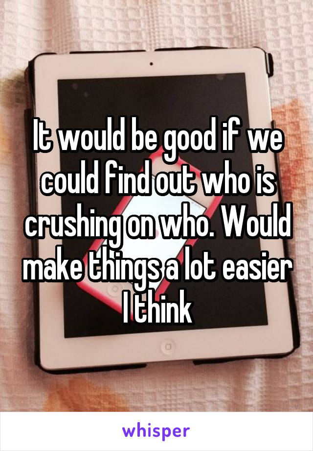 It would be good if we could find out who is crushing on who. Would make things a lot easier I think