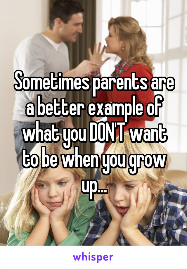 Sometimes parents are a better example of what you DON'T want to be when you grow up...