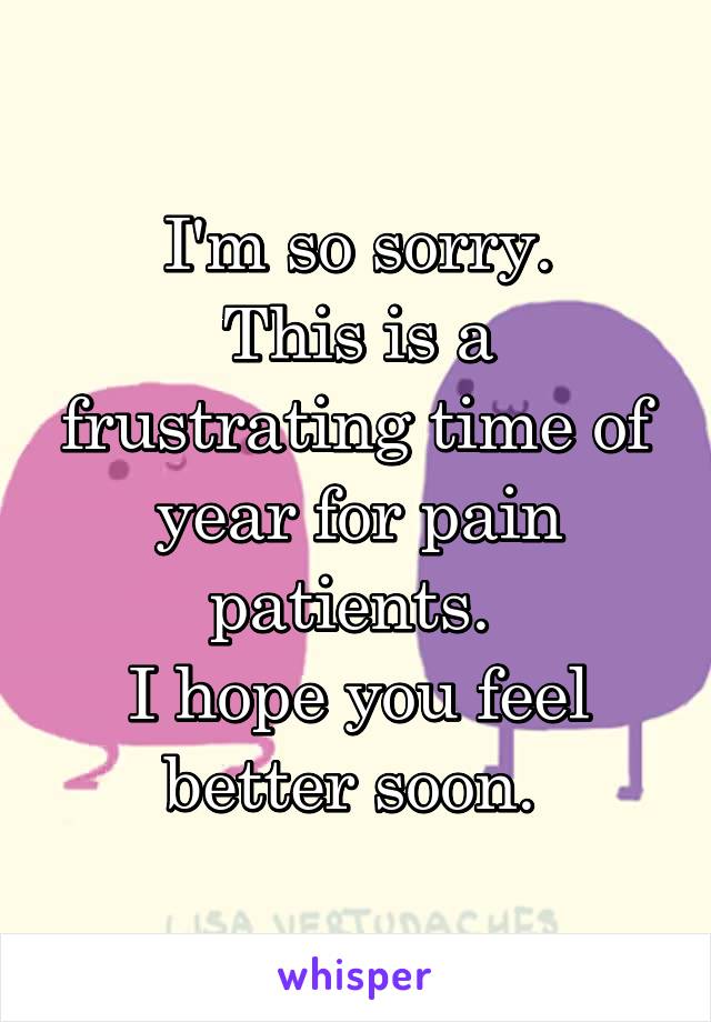 I'm so sorry.
This is a frustrating time of year for pain patients. 
I hope you feel better soon. 
