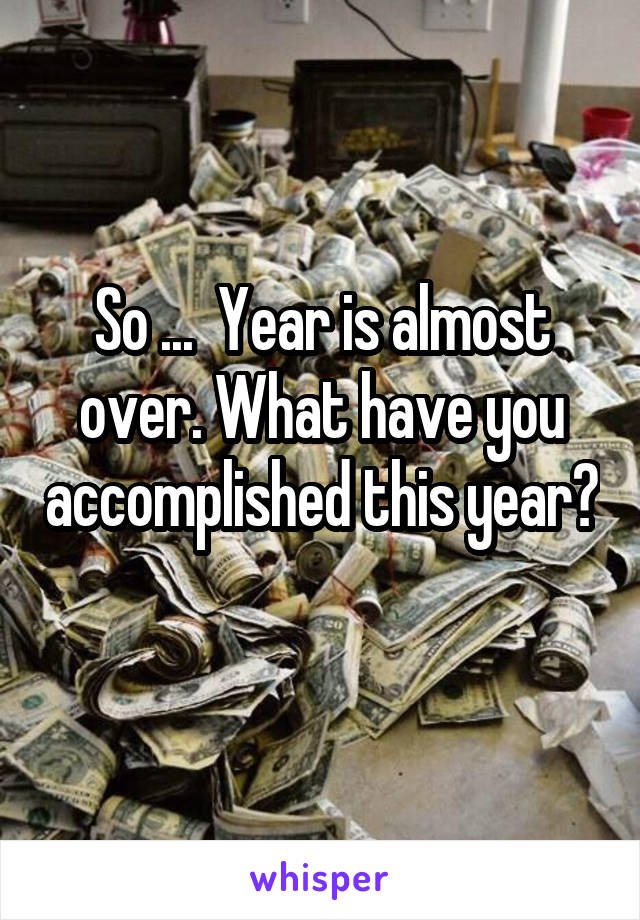 So ...  Year is almost over. What have you accomplished this year? 
