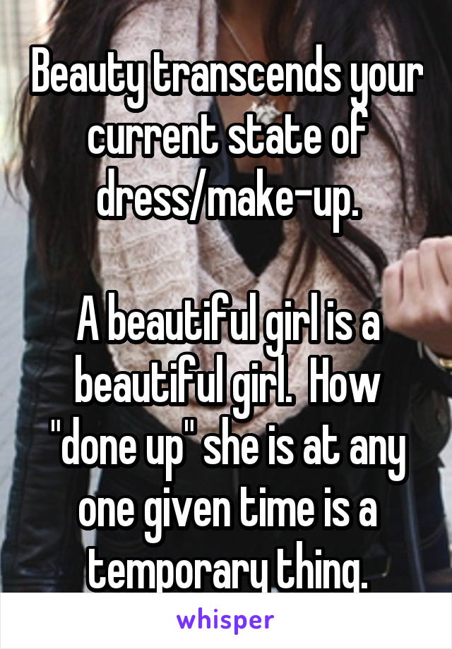 Beauty transcends your current state of dress/make-up.

A beautiful girl is a beautiful girl.  How "done up" she is at any one given time is a temporary thing.