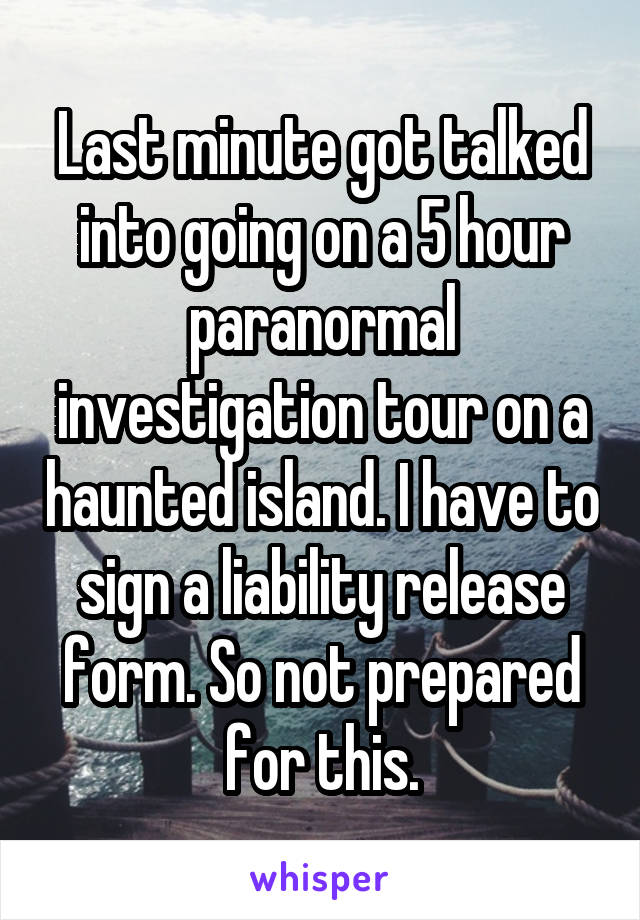 Last minute got talked into going on a 5 hour paranormal investigation tour on a haunted island. I have to sign a liability release form. So not prepared for this.