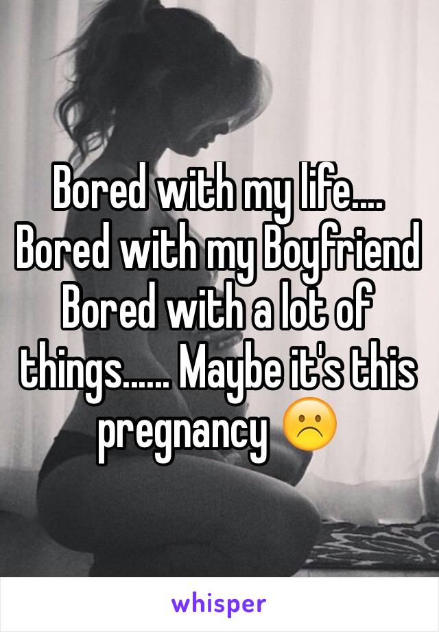 Bored with my life....
Bored with my Boyfriend
Bored with a lot of things...... Maybe it's this pregnancy ☹️