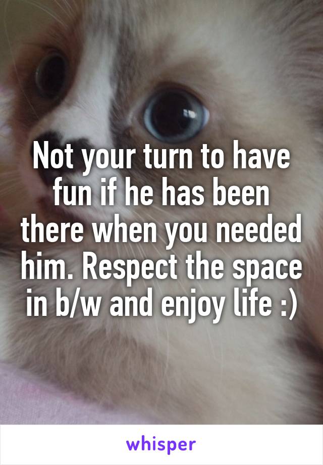 Not your turn to have fun if he has been there when you needed him. Respect the space in b/w and enjoy life :)