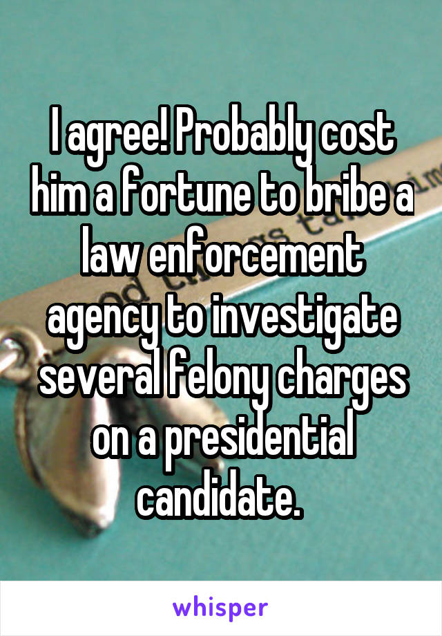 I agree! Probably cost him a fortune to bribe a law enforcement agency to investigate several felony charges on a presidential candidate. 