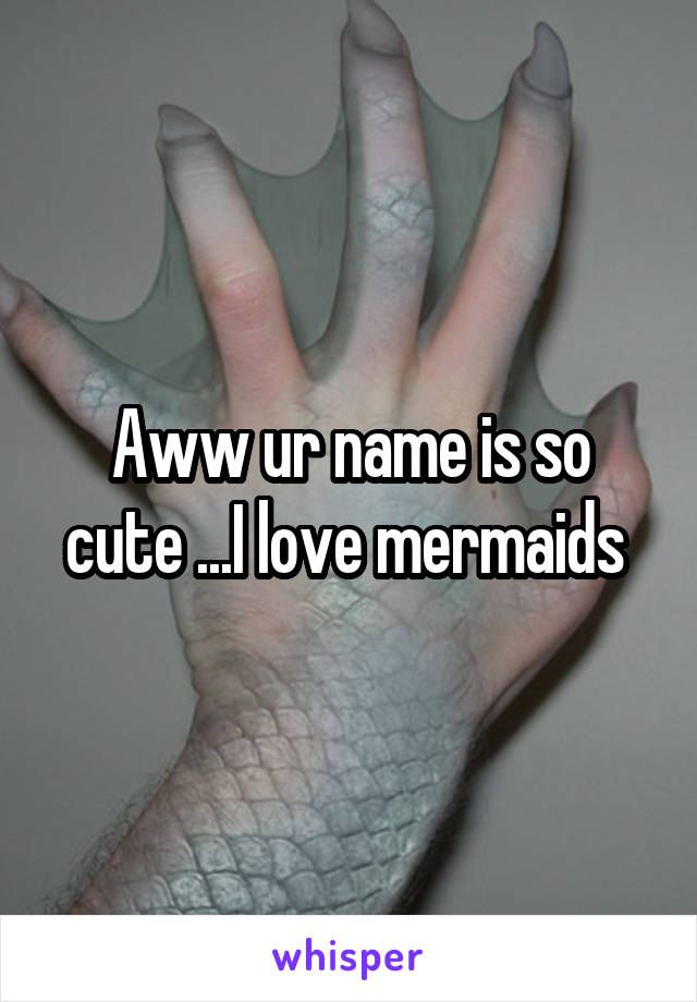 Aww ur name is so cute ...I love mermaids 