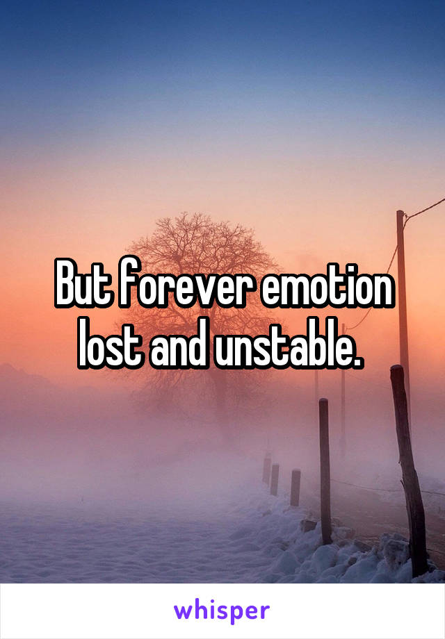 But forever emotion lost and unstable. 