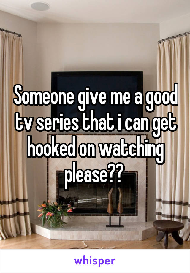 Someone give me a good tv series that i can get hooked on watching please?? 