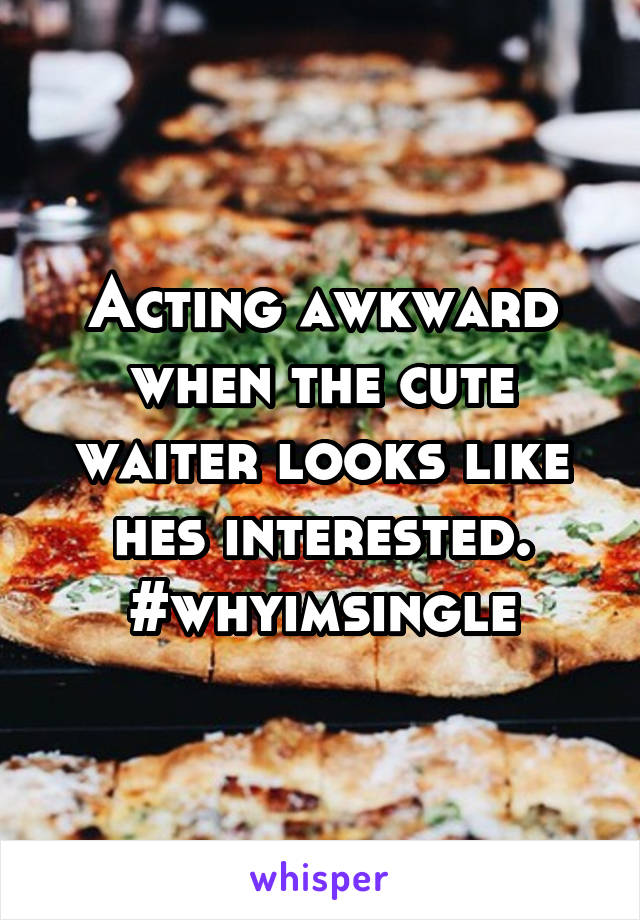 Acting awkward when the cute waiter looks like hes interested. #whyimsingle