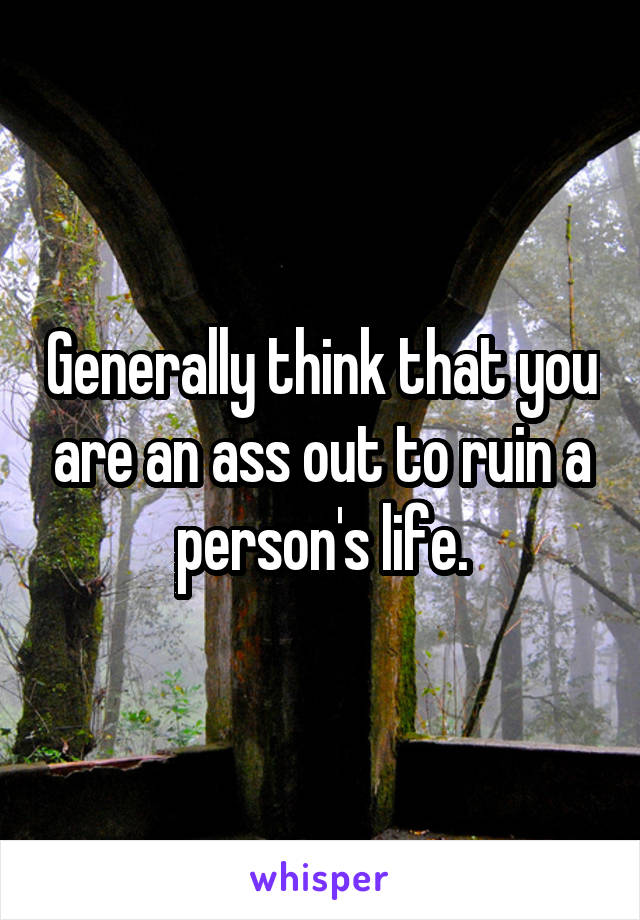 Generally think that you are an ass out to ruin a person's life.
