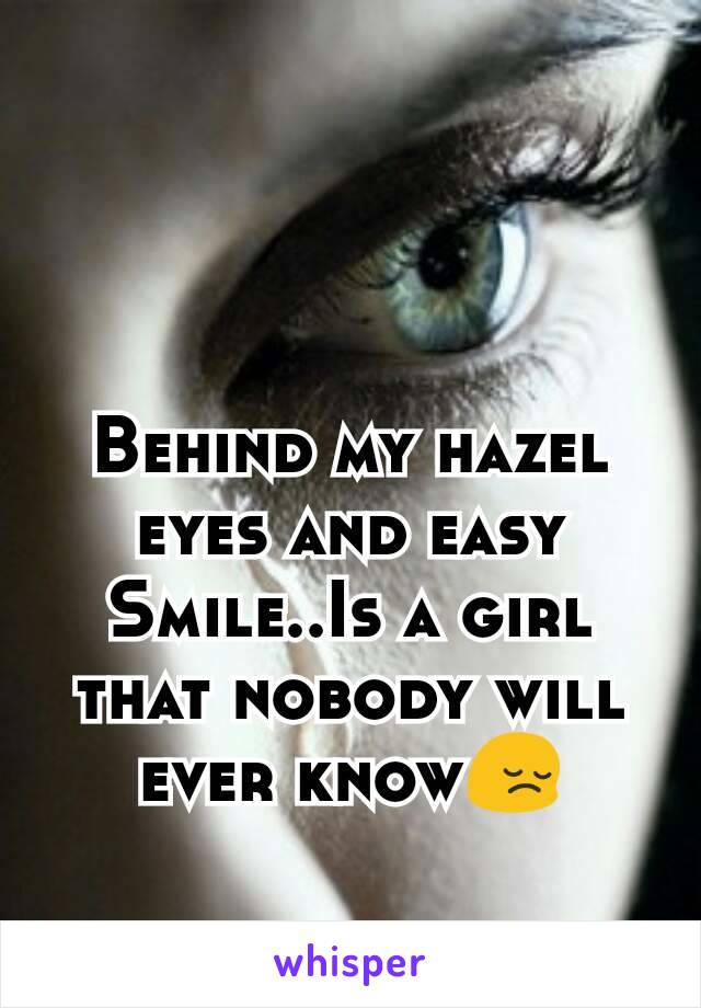 Behind my hazel eyes and easy Smile..Is a girl that nobody will ever know😔