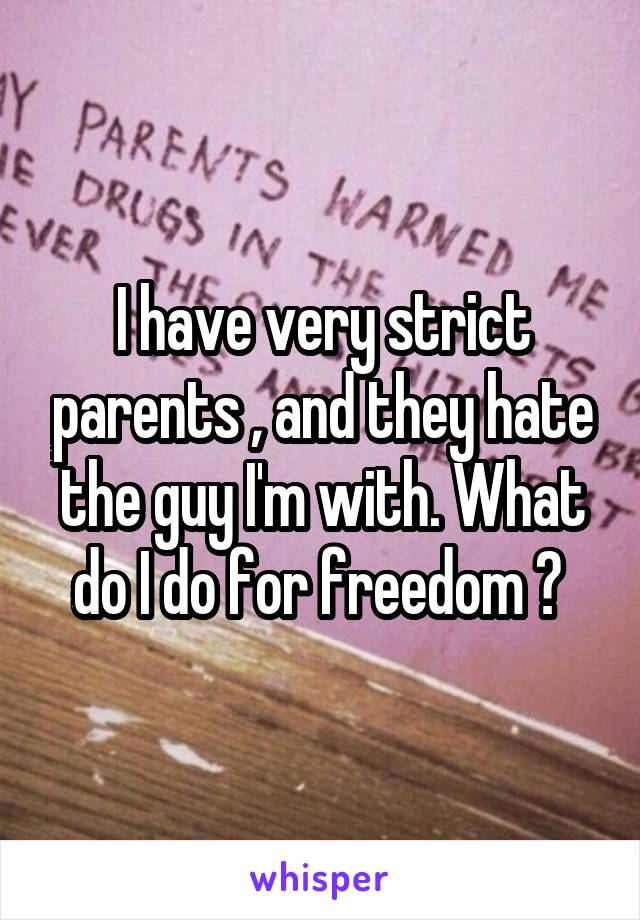 I have very strict parents , and they hate the guy I'm with. What do I do for freedom ? 