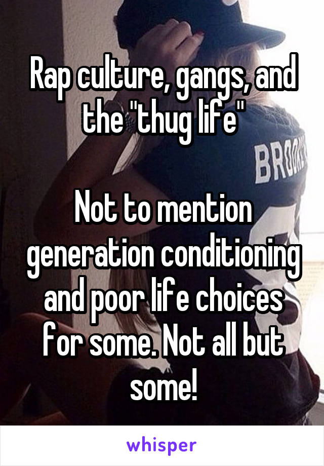 Rap culture, gangs, and the "thug life"

Not to mention generation conditioning and poor life choices for some. Not all but some!
