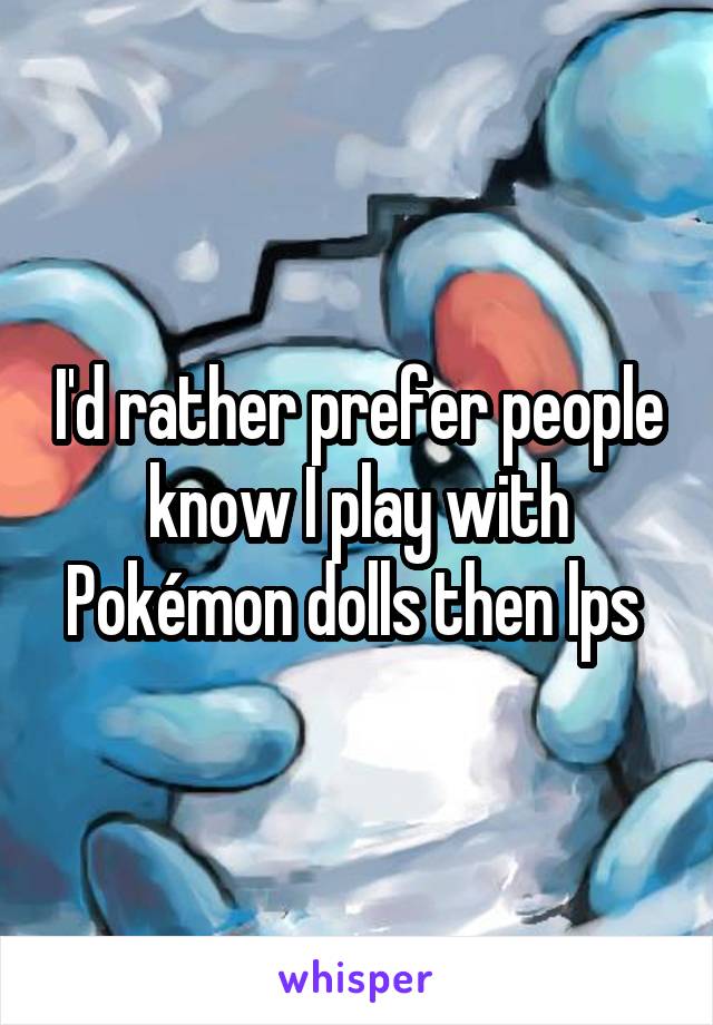 I'd rather prefer people know I play with Pokémon dolls then lps 