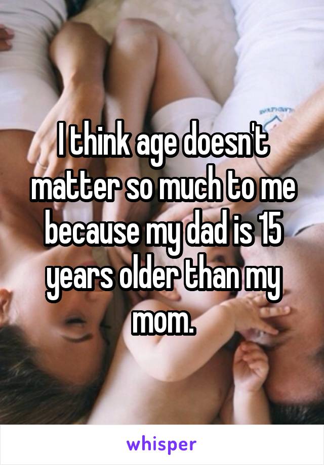 I think age doesn't matter so much to me because my dad is 15 years older than my mom.