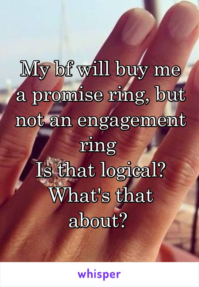 My bf will buy me a promise ring, but not an engagement ring 
Is that logical?
What's that about? 