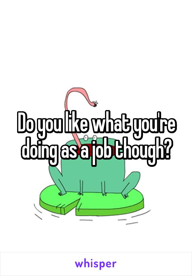 Do you like what you're doing as a job though?