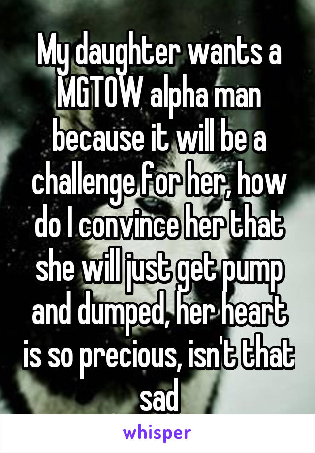 My daughter wants a MGTOW alpha man because it will be a challenge for her, how do I convince her that she will just get pump and dumped, her heart is so precious, isn't that sad