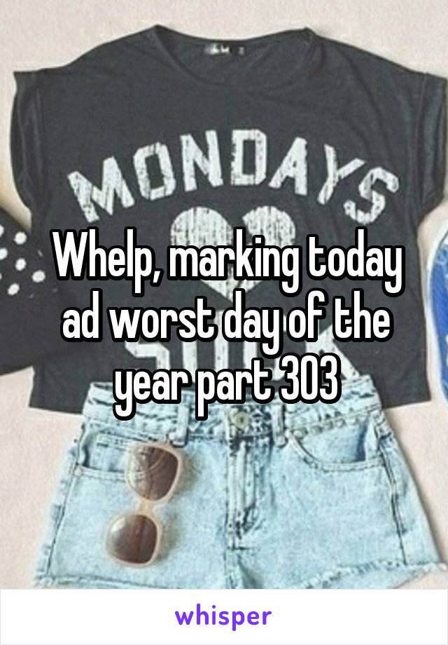 Whelp, marking today ad worst day of the year part 303