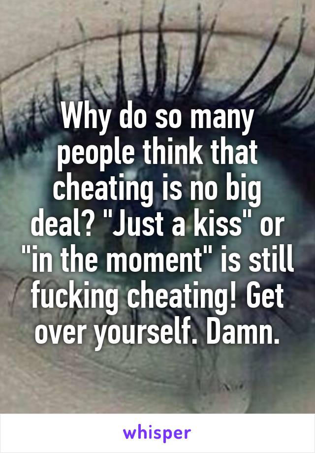 Why do so many people think that cheating is no big deal? "Just a kiss" or "in the moment" is still fucking cheating! Get over yourself. Damn.