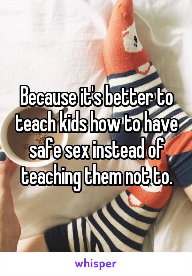 Because it's better to teach kids how to have safe sex instead of teaching them not to.