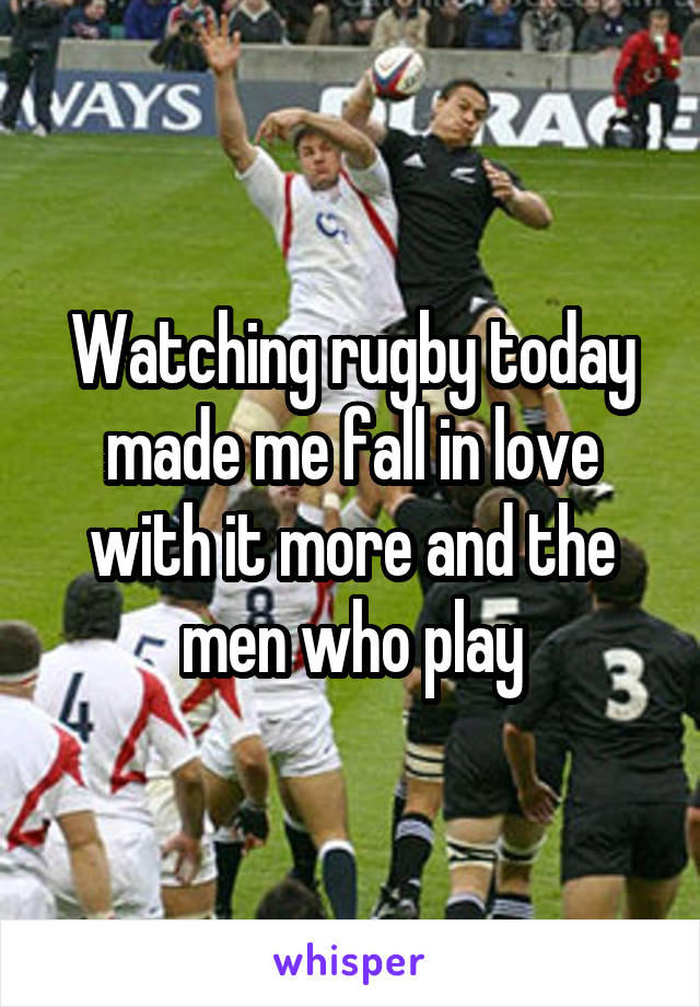Watching rugby today made me fall in love with it more and the men who play