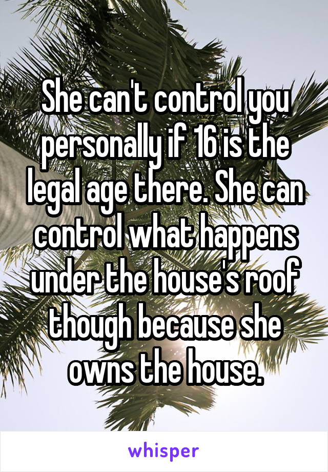 She can't control you personally if 16 is the legal age there. She can control what happens under the house's roof though because she owns the house.