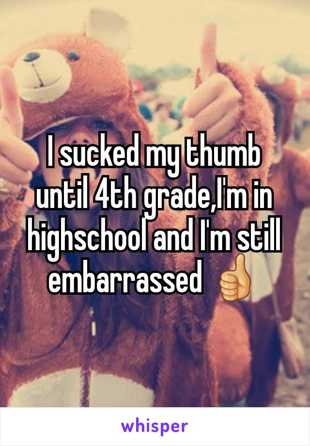 I sucked my thumb until 4th grade,I'm in highschool and I'm still embarrassed 👍