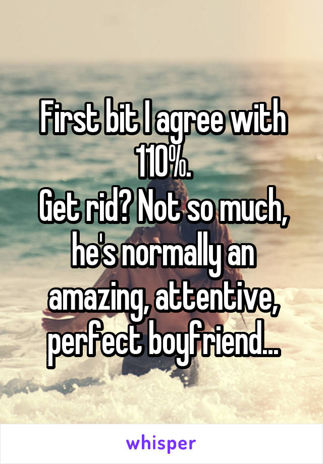 First bit I agree with 110%.
Get rid? Not so much, he's normally an amazing, attentive, perfect boyfriend...