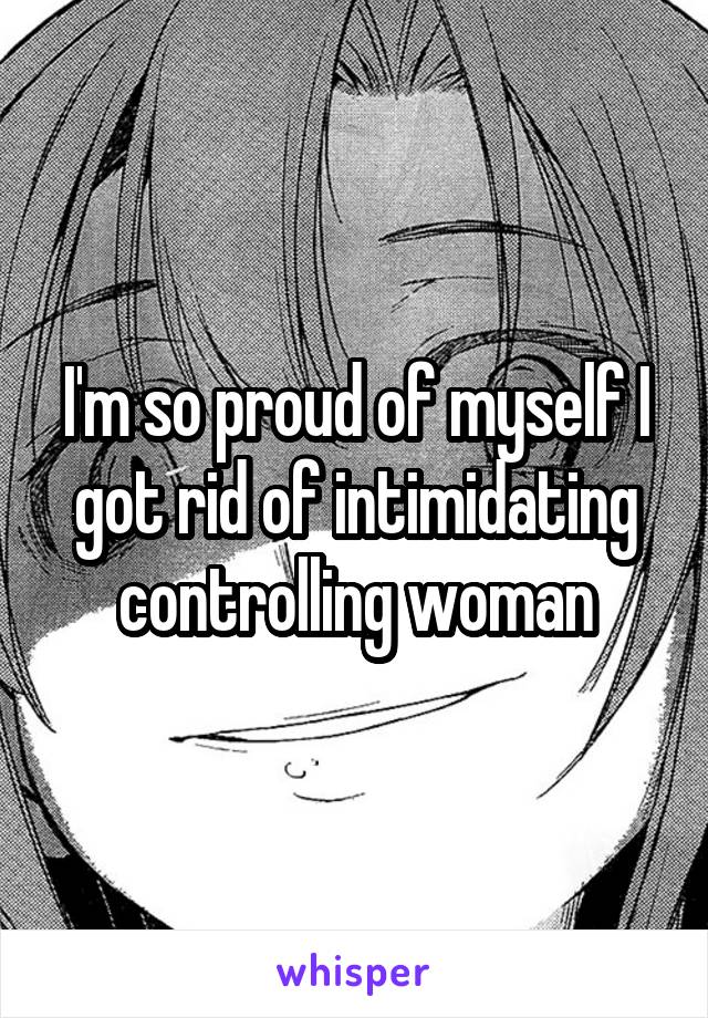 I'm so proud of myself I got rid of intimidating controlling woman