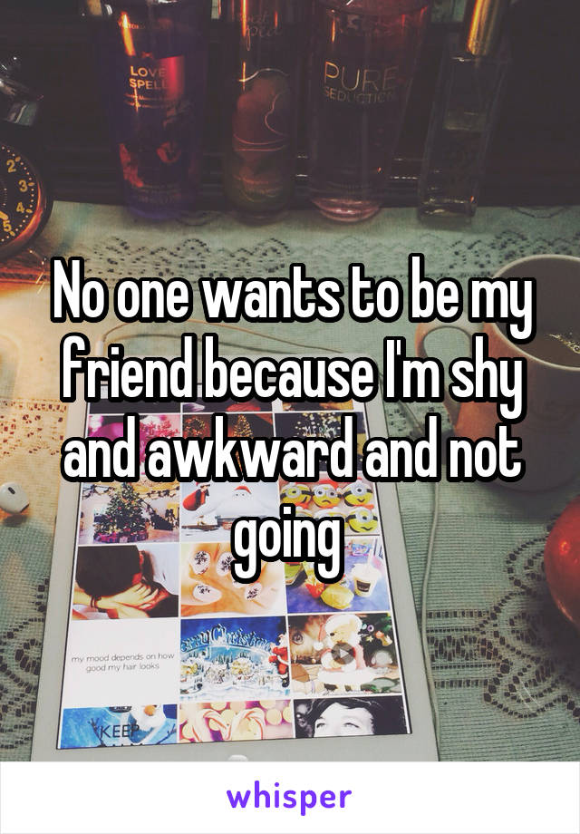 No one wants to be my friend because I'm shy and awkward and not going 