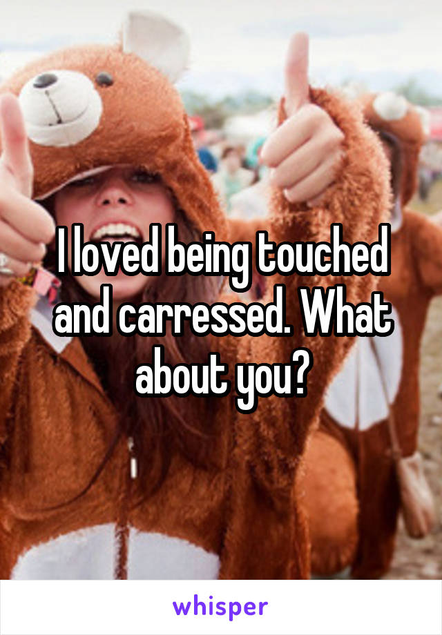 I loved being touched and carressed. What about you?
