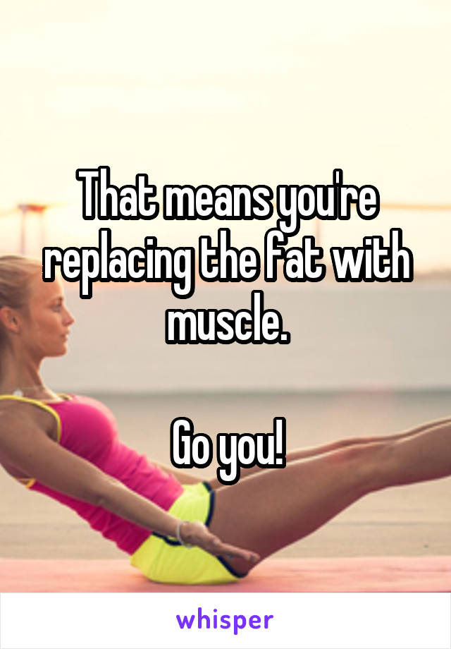 That means you're replacing the fat with muscle.

Go you!
