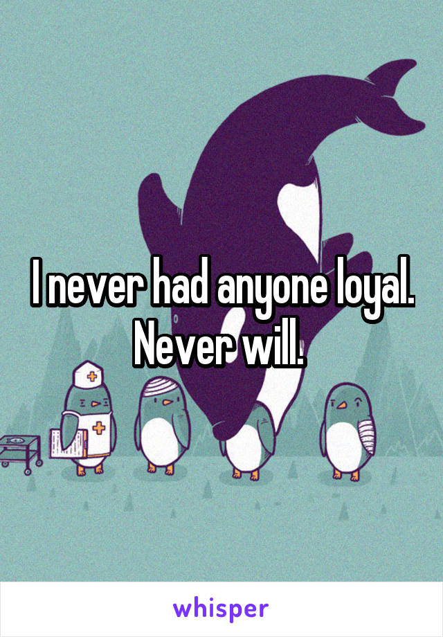 I never had anyone loyal. Never will. 